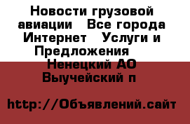 Новости грузовой авиации - Все города Интернет » Услуги и Предложения   . Ненецкий АО,Выучейский п.